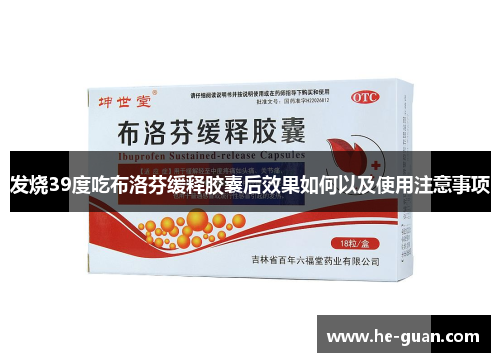 发烧39度吃布洛芬缓释胶囊后效果如何以及使用注意事项 发烧39度吃布洛芬缓释胶囊后效果如何以及使用注意事项