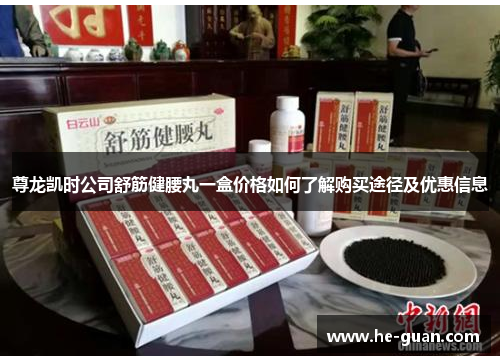 尊龙凯时公司舒筋健腰丸一盒价格如何了解购买途径及优惠信息 尊龙凯时公司舒筋健腰丸一盒价格如何了解购买途径及优惠信息