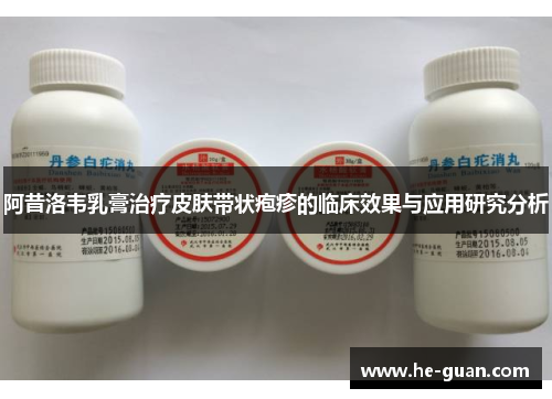 阿昔洛韦乳膏治疗皮肤带状疱疹的临床效果与应用研究分析