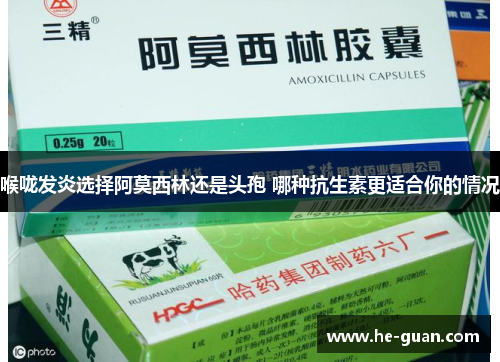 喉咙发炎选择阿莫西林还是头孢 哪种抗生素更适合你的情况
