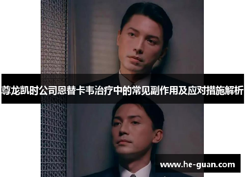 尊龙凯时公司恩替卡韦治疗中的常见副作用及应对措施解析