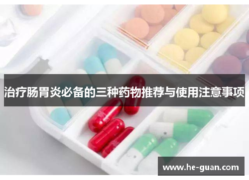 治疗肠胃炎必备的三种药物推荐与使用注意事项