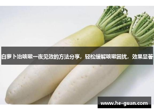 白萝卜治咳嗽一夜见效的方法分享，轻松缓解咳嗽困扰，效果显著
