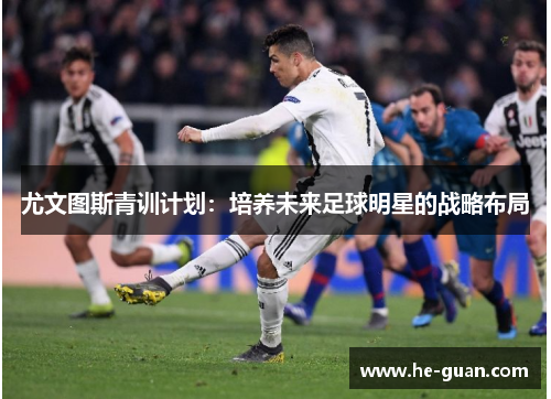 尤文图斯青训计划：培养未来足球明星的战略布局