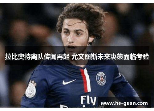 拉比奥特离队传闻再起 尤文图斯未来决策面临考验